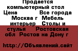 Продается компьютерный стол › Цена ­ 2 000 - Все города, Москва г. Мебель, интерьер » Столы и стулья   . Ростовская обл.,Ростов-на-Дону г.